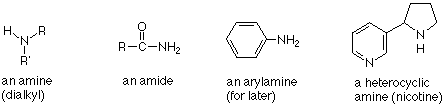 An amine (dialkyl): NHRR'. An amide: RCONH2. An arylamine (for later). A heterocyclic amine (nicotine).