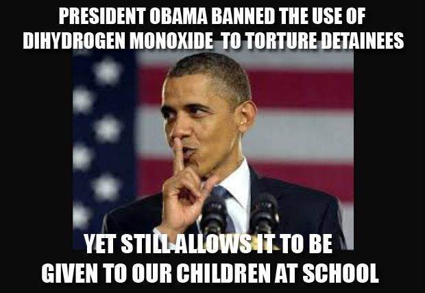 Meme showing President Obama with the text: "President Obama banned the use of dihydrogen monoxide to torture detainees, yet still allows it to be given to our children at school."