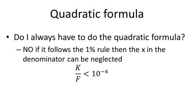 Quadratic formula. Do I always have to do the quadratic formula? NO if it follows the 1% rule then the x in the denominator can be neglected. K/F < 10^-4