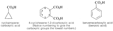 Left: Cyclopropane with C O 2 H substituent. Labeled cyclopropane-carboxylic acid. Middle: Cyclohexane molecule with carbons labeled 1 through 6. C O 2 H substituents on carbons 1 and 2. Double bond between carbons 5 and 6. Labeled 4-cyclohexene-1,2-dicarboxylic acid. (Notice numbering to give the carboxylic groups the lowest numbers.) Right: Benzene ring with C O 2 H substituent. Labeled benzenecarboxylic acid (benzoic acid).